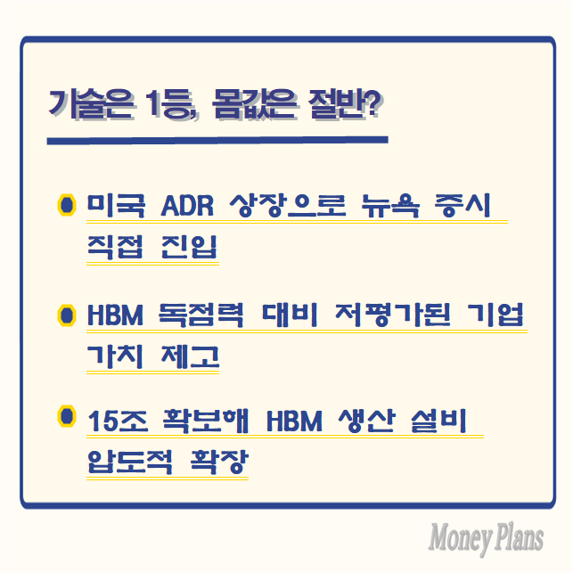 미국 ADR 상장으로 뉴욕 증시 직접 진입, HBM 독점력 대비 저평가된 기업 가치 제고, 15조 확보해 HBM 생산 설비 압도적 확장