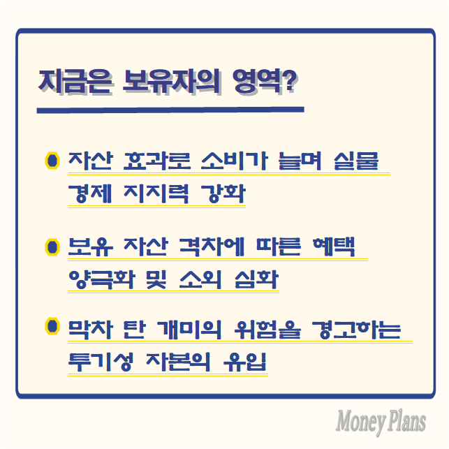 자산 효과로 소비가 늘며 실물 경제 지지력 강화, 보유 자산 격차에 따른 혜택 양극화 및 소외 심화, 막차 탄 개미의 위험을 경고하는 투기성 자본의 유입