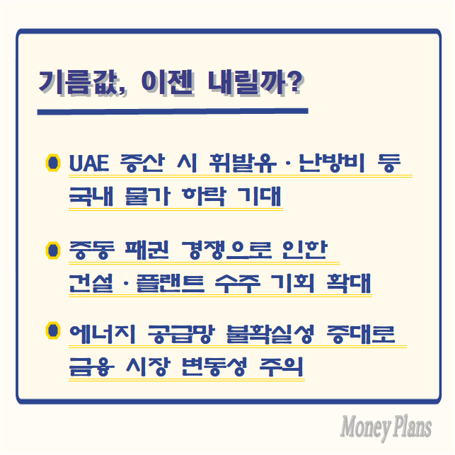 UAE 증산 시 휘발유·난방비 등 국내 물가 하락 기대, 중동 패권 경쟁으로 인한 건설·플랜트 수주 기회 확대, 에너지 공급망 불확실성 증대로 금융 시장 변동성 주의