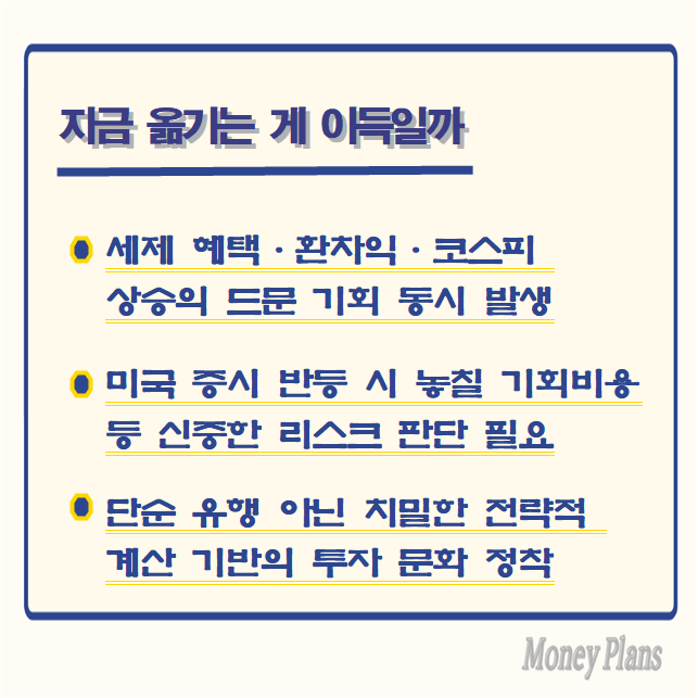 세제 혜택·환차익·코스피 상승의 드문 기회 동시 발생, 미국 증시 반등 시 놓칠 기회비용 등 신중한 리스크 판단 필요, 단순 유행 아닌 치밀한 전략적 계산 기반의 투자 문화 정착